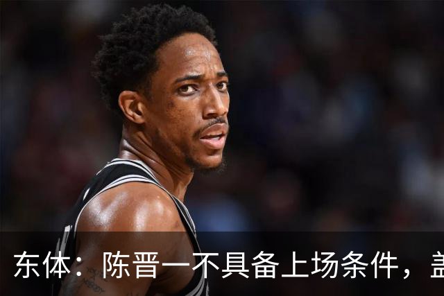 东体：陈晋一不具备上场条件，盖伊等三将为下赛季复出做好铺垫